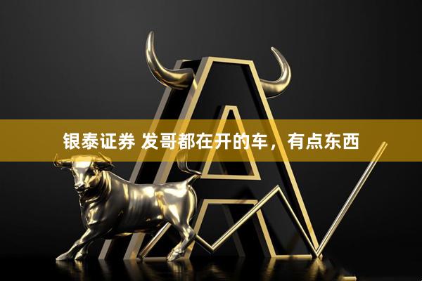 银泰证券 发哥都在开的车，有点东西