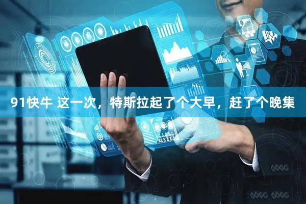 91快牛 这一次，特斯拉起了个大早，赶了个晚集