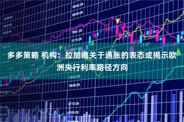 多多策略 机构：拉加德关于通胀的表态或揭示欧洲央行利率路径方向