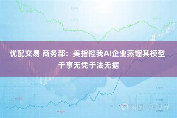 优配交易 商务部：美指控我AI企业蒸馏其模型 于事无凭于法无据
