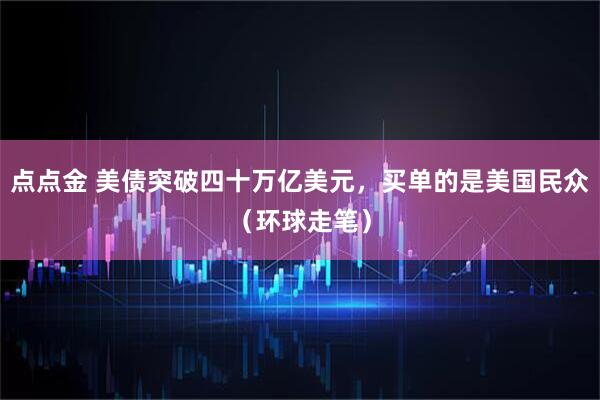 点点金 美债突破四十万亿美元，买单的是美国民众（环球走笔）