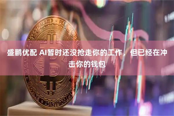 盛鹏优配 AI暂时还没抢走你的工作，但已经在冲击你的钱包