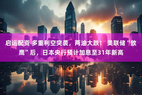 启运配资 多重利空突袭，两油大跌！ 美联储“放鹰”后，日本央行预计加息至31年新高