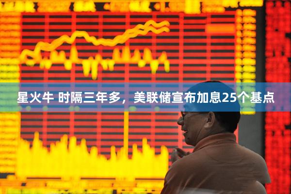 星火牛 时隔三年多，美联储宣布加息25个基点