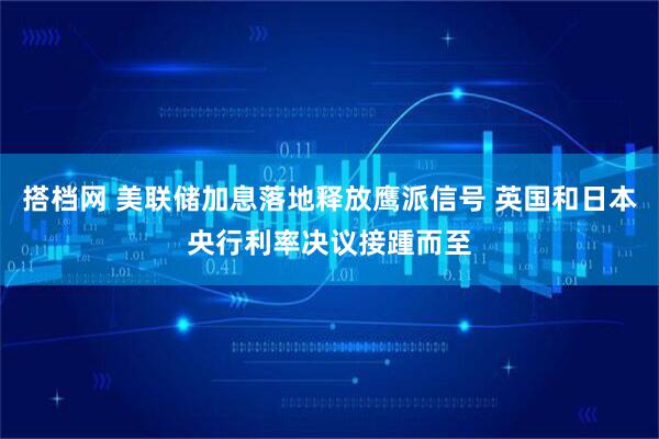 搭档网 美联储加息落地释放鹰派信号 英国和日本央行利率决议接踵而至