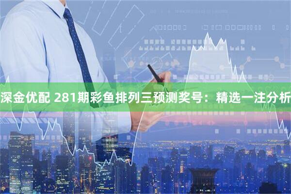 深金优配 281期彩鱼排列三预测奖号：精选一注分析
