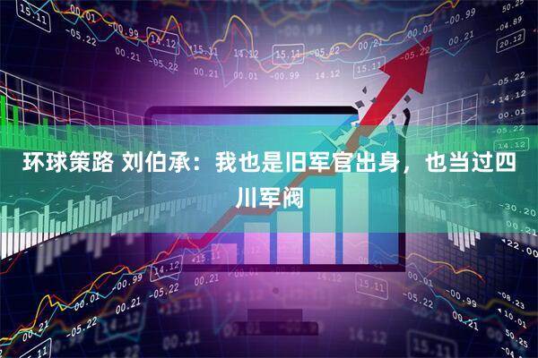 环球策路 刘伯承：我也是旧军官出身，也当过四川军阀