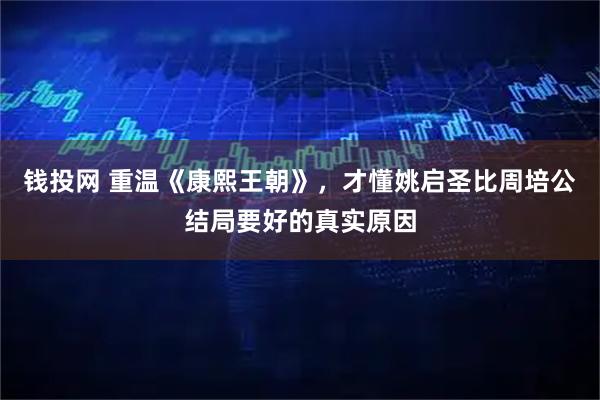钱投网 重温《康熙王朝》，才懂姚启圣比周培公结局要好的真实原因
