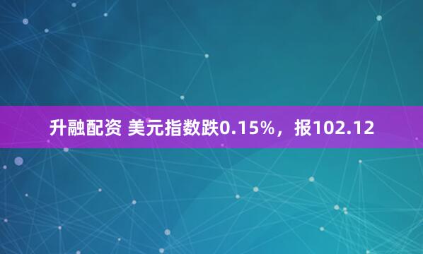 升融配资 美元指数跌0.15%，报102.12