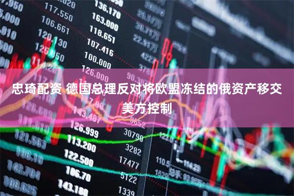 忠琦配资 德国总理反对将欧盟冻结的俄资产移交美方控制