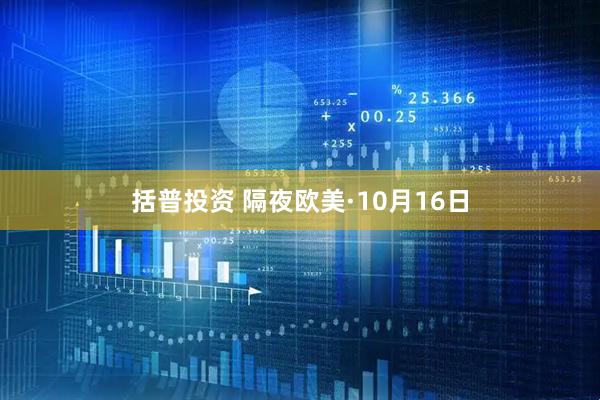括普投资 隔夜欧美·10月16日
