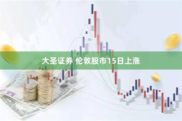 大圣证券 伦敦股市15日上涨
