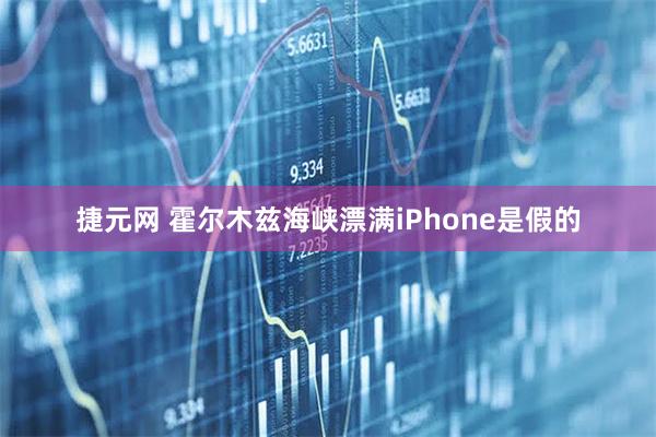 捷元网 霍尔木兹海峡漂满iPhone是假的