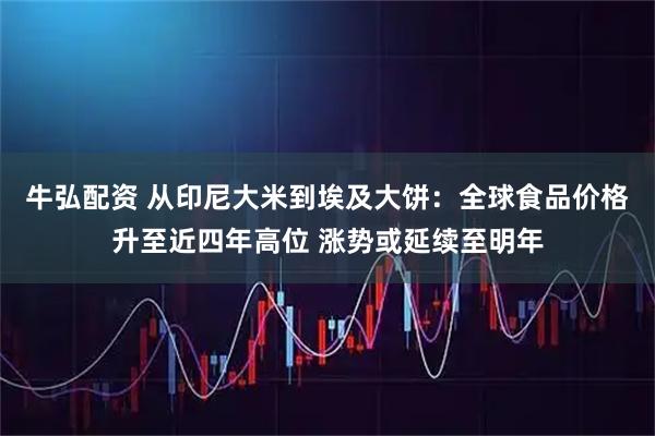 牛弘配资 从印尼大米到埃及大饼:全球食品价格升至近四年高位 涨势或延续至明年