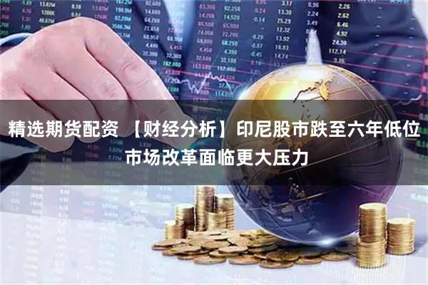 精选期货配资 【财经分析】印尼股市跌至六年低位 市场改革面临更大压力