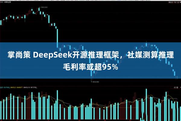 掌尚策 DeepSeek开源推理框架,社媒测算推理毛利率或超95%