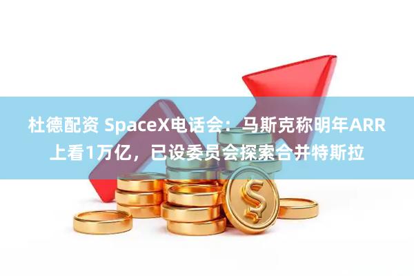 杜德配资 SpaceX电话会：马斯克称明年ARR上看1万亿，已设委员会探索合并特斯拉