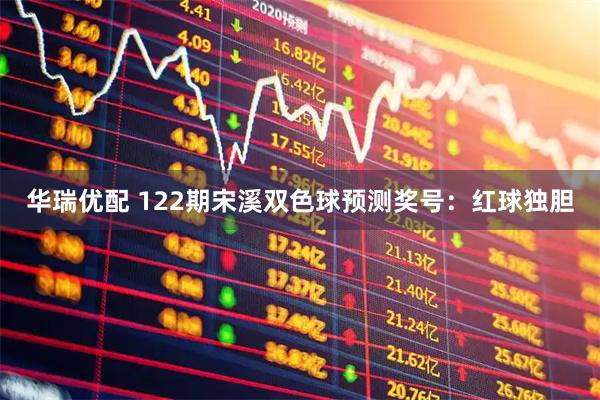 华瑞优配 122期宋溪双色球预测奖号：红球独胆