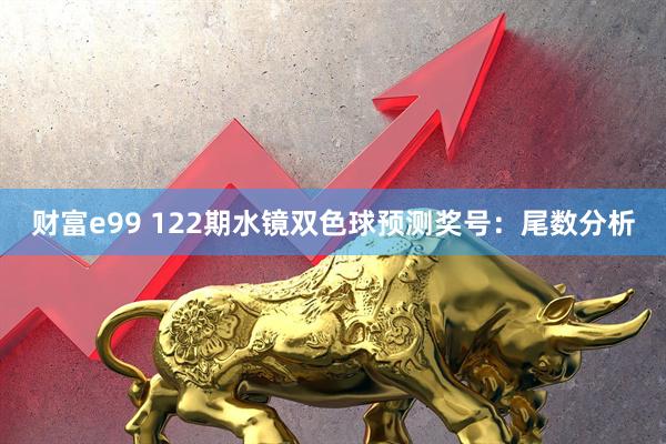财富e99 122期水镜双色球预测奖号：尾数分析