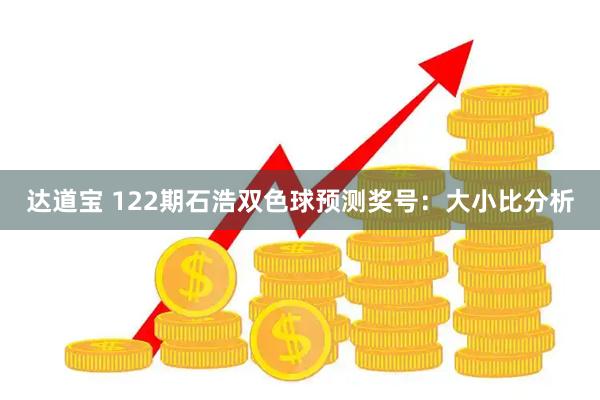 达道宝 122期石浩双色球预测奖号：大小比分析