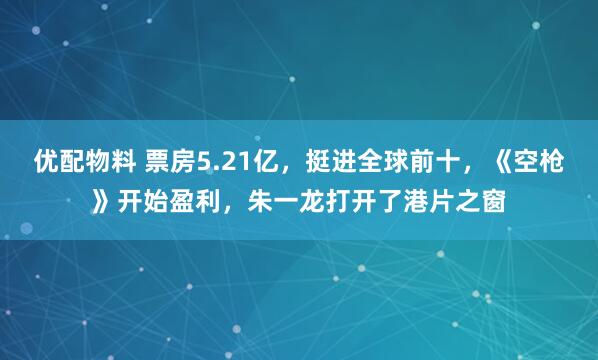 优配物料 票房5.21亿，挺进全球前十，《空枪》开始盈利，朱一龙打开了港片之窗