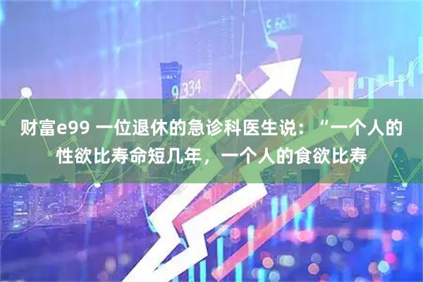财富e99 一位退休的急诊科医生说：“一个人的性欲比寿命短几年，一个人的食欲比寿