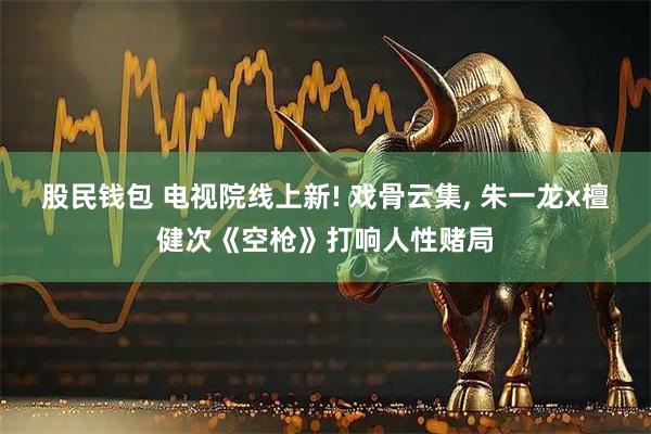 股民钱包 电视院线上新! 戏骨云集, 朱一龙x檀健次《空枪》打响人性赌局