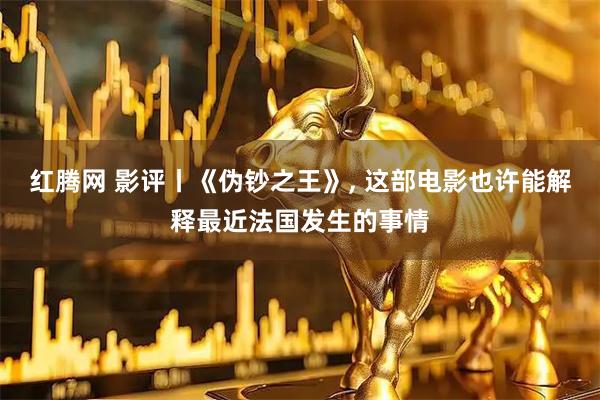 红腾网 影评丨《伪钞之王》, 这部电影也许能解释最近法国发生的事情