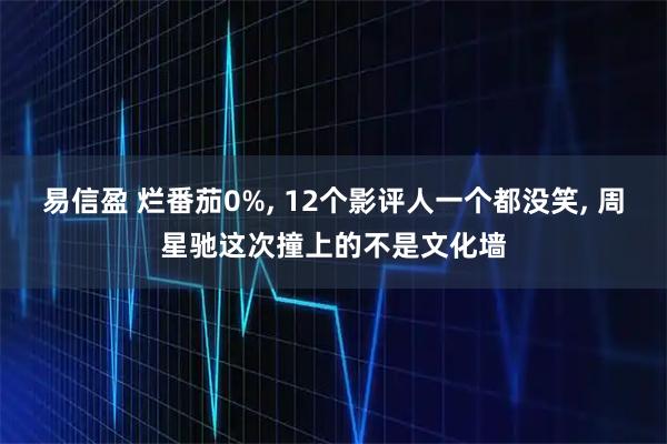 易信盈 烂番茄0%, 12个影评人一个都没笑, 周星驰这次撞上的不是文化墙
