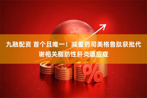 九融配资 首个且唯一！减重药司美格鲁肽获批代谢相关脂肪性肝炎适应症
