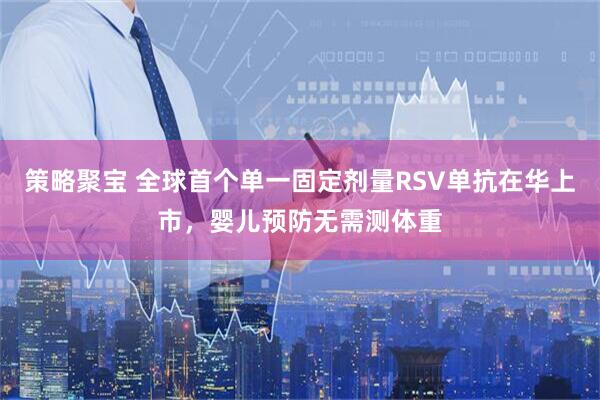策略聚宝 全球首个单一固定剂量RSV单抗在华上市，婴儿预防无需测体重