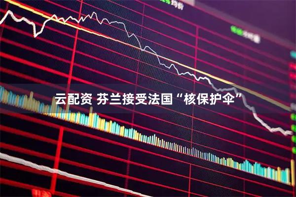 云配资 芬兰接受法国“核保护伞”