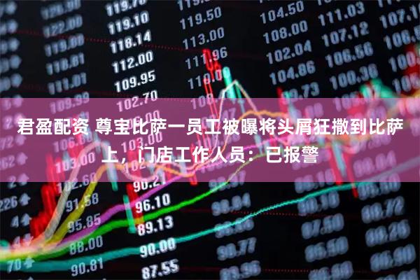 君盈配资 尊宝比萨一员工被曝将头屑狂撒到比萨上,门店工作人员:已报警