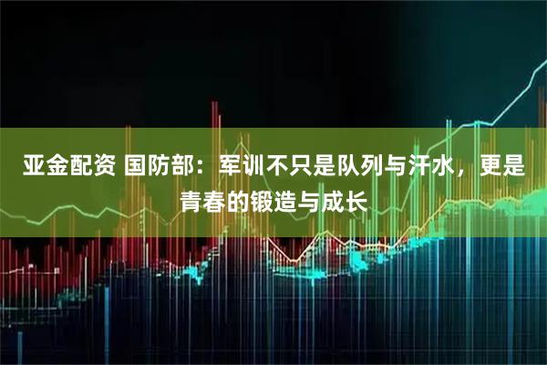 亚金配资 国防部：军训不只是队列与汗水，更是青春的锻造与成长