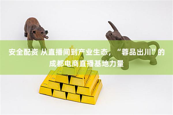 安全配资 从直播间到产业生态，“蓉品出川”的成都电商直播基地力量