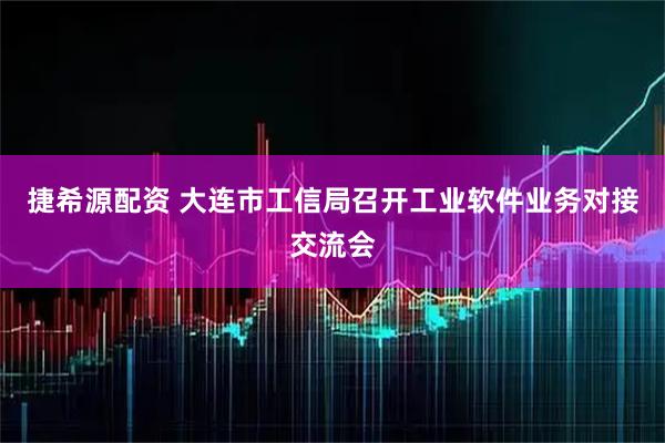 捷希源配资 大连市工信局召开工业软件业务对接交流会