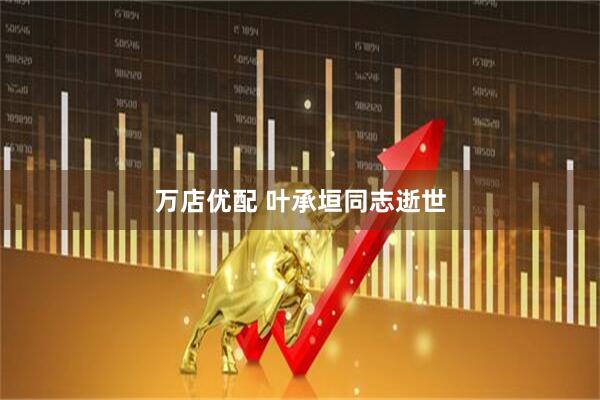 万店优配 叶承垣同志逝世