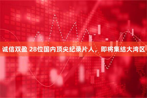 诚信双盈 28位国内顶尖纪录片人，即将集结大湾区