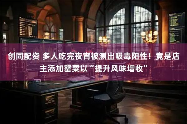 创同配资 多人吃完夜宵被测出吸毒阳性！竟是店主添加罂粟以“提升风味增收”