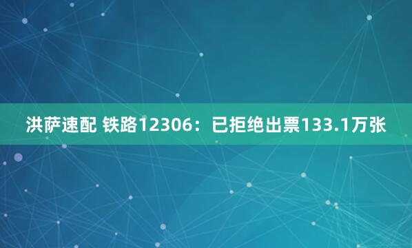 洪萨速配 铁路12306:已拒绝出票133.1万张